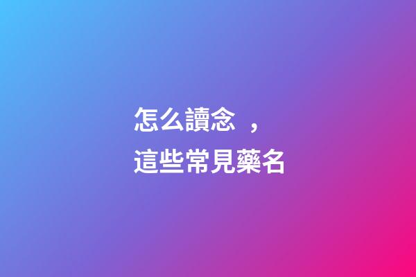怎么讀念，這些常見藥名